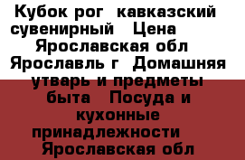 Кубок-рог “кавказский“ сувенирный › Цена ­ 700 - Ярославская обл., Ярославль г. Домашняя утварь и предметы быта » Посуда и кухонные принадлежности   . Ярославская обл.